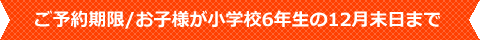 ご予約期限/お子様が小学校6年生の12月末日まで